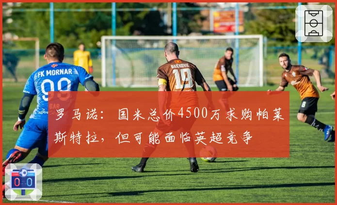 罗马诺:国米总价4500万求购帕莱斯特拉,但可能面临英超竞争