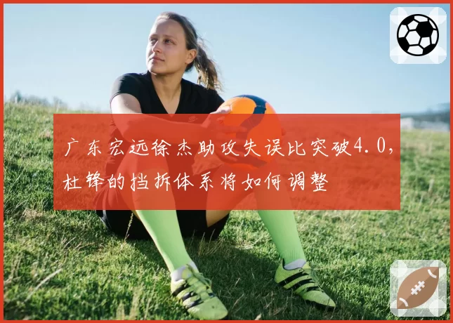 广东宏远徐杰助攻失误比突破4.0，杜锋的挡拆体系将如何调整