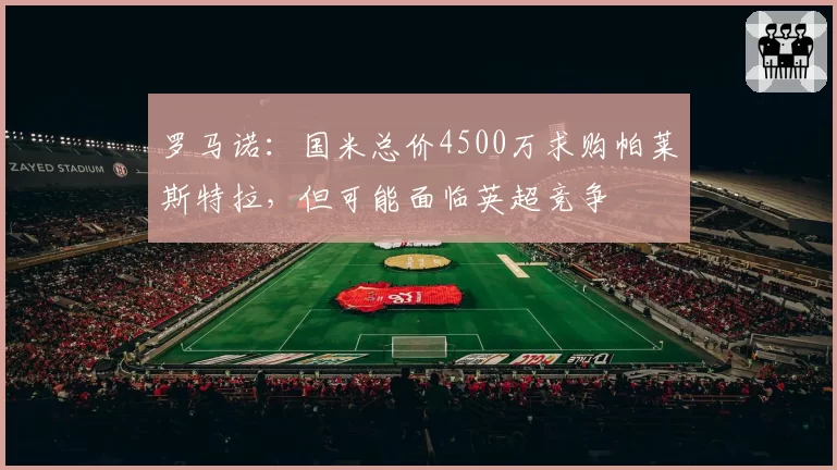 罗马诺:国米总价4500万求购帕莱斯特拉,但可能面临英超竞争