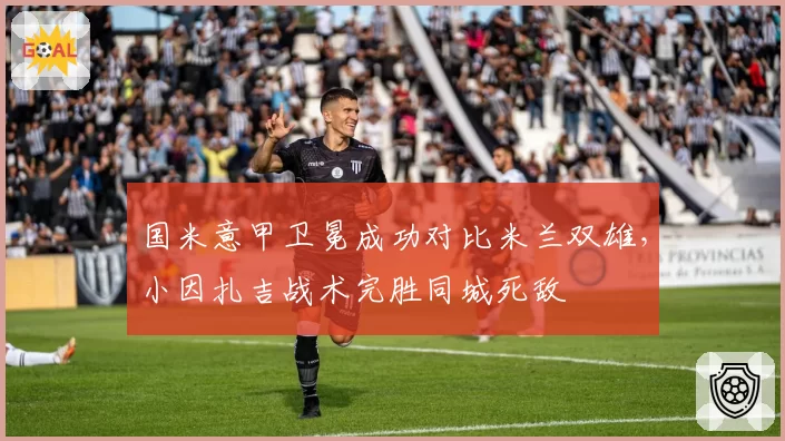 国米意甲卫冕成功对比米兰双雄，小因扎吉战术完胜同城死敌