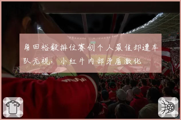 角田裕毅排位赛创个人最佳却遭车队无视,小红牛内部矛盾激化