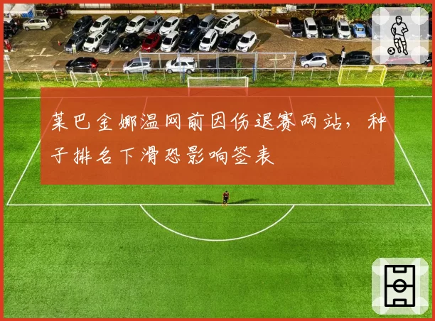 莱巴金娜温网前因伤退赛两站，种子排名下滑恐影响签表