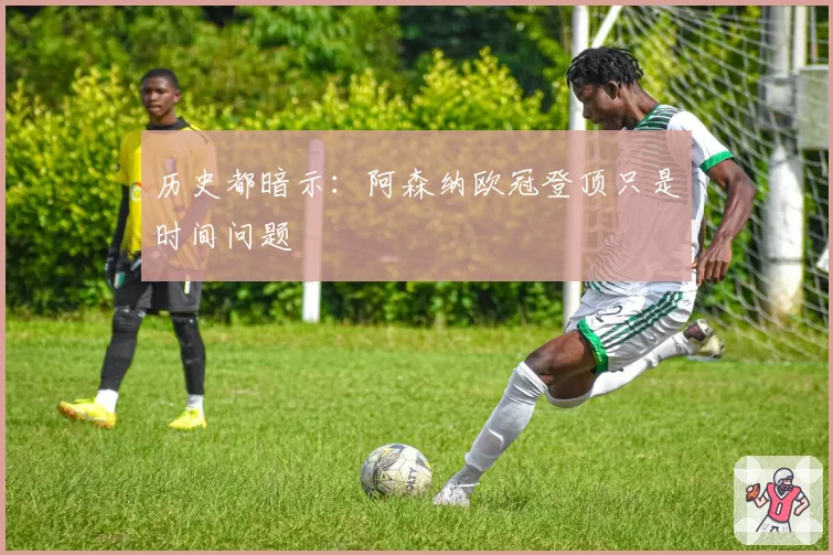 历史都暗示:阿森纳欧冠登顶只是时间问题