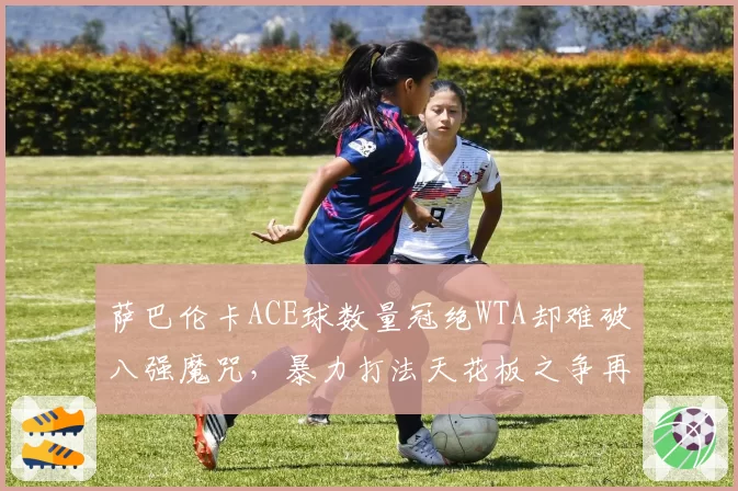 萨巴伦卡ACE球数量冠绝WTA却难破八强魔咒,暴力打法天花板之争再掀热议