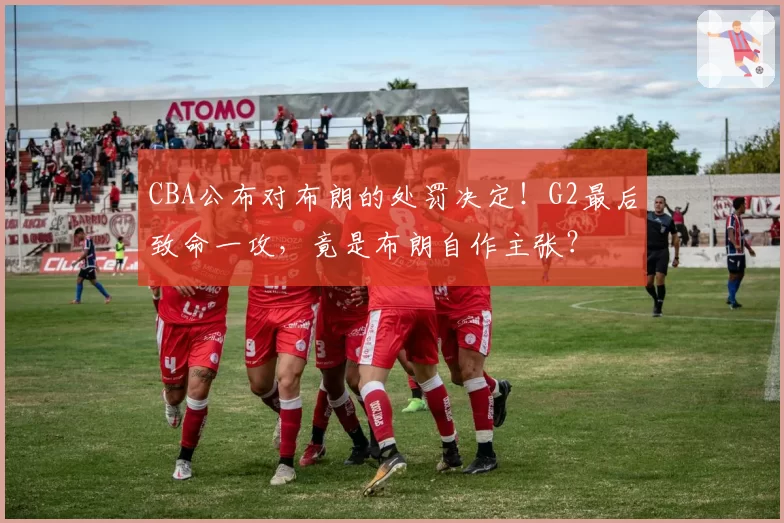 CBA公布对布朗的处罚决定!G2最后致命一攻,竟是布朗自作主张?