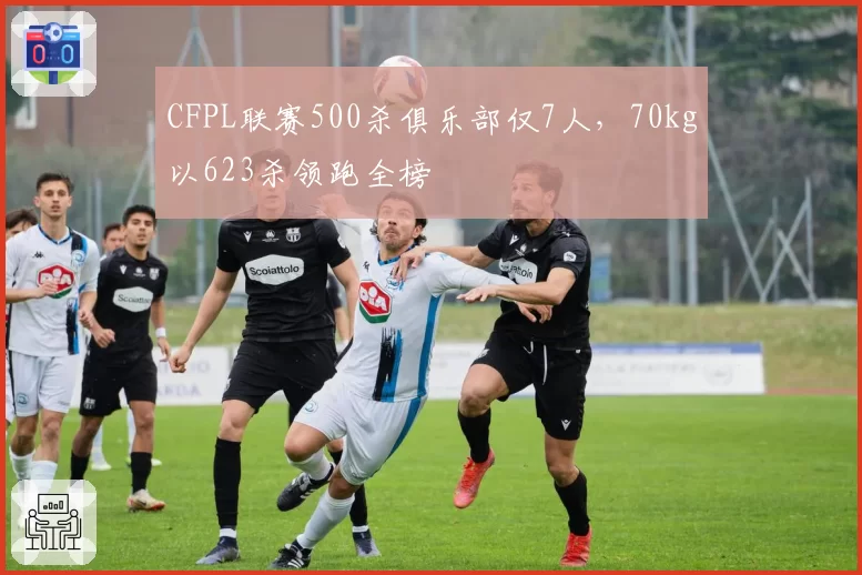CFPL联赛500杀俱乐部仅7人,70kg以623杀领跑全榜