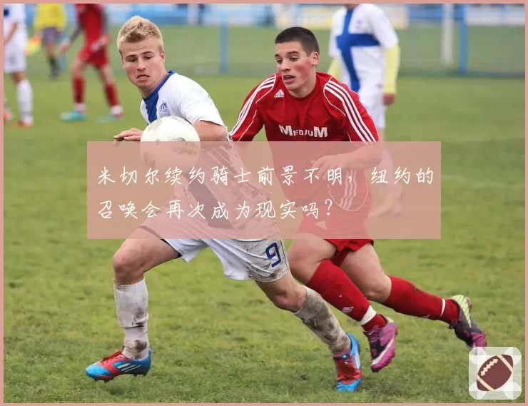 米切尔续约骑士前景不明,纽约的召唤会再次成为现实吗?
