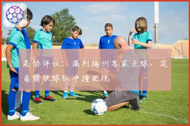 足协评议：漏判梅州客家点球，定南赣联球队冲撞犯规