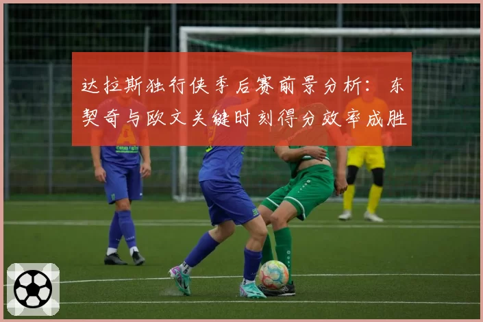 达拉斯独行侠季后赛前景分析:东契奇与欧文关键时刻得分效率成胜负手