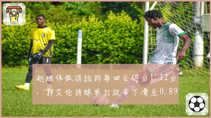 赵继伟弧顶挡拆每回合得分1.12分，郭艾伦持球单打效率下滑至0.89分