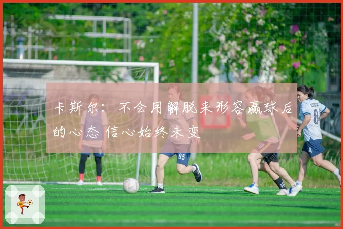 卡斯尔:不会用解脱来形容赢球后的心态 信心始终未变