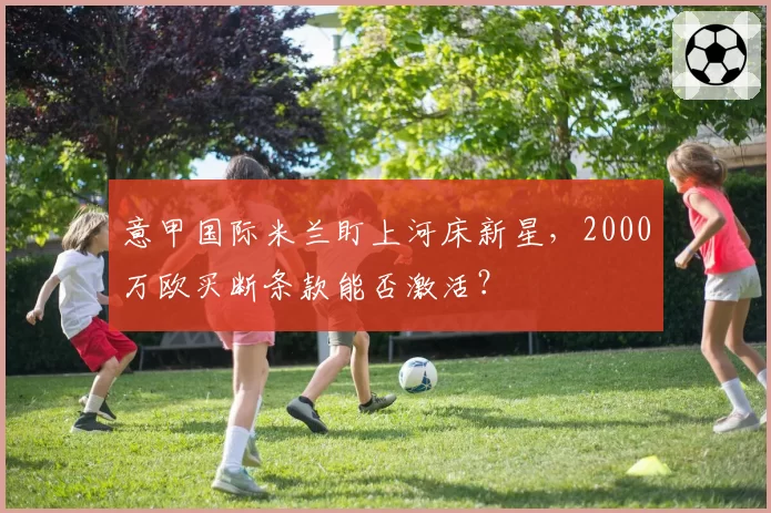 意甲国际米兰盯上河床新星,2000万欧买断条款能否激活?