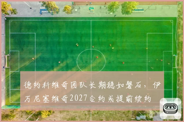 德约科维奇团队长期稳如磐石,伊万尼塞维奇2027合约或提前续约