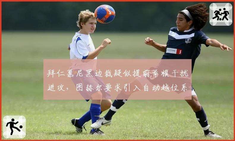 拜仁慕尼黑边裁疑似提前举旗干扰进攻,图赫尔要求引入自动越位系统