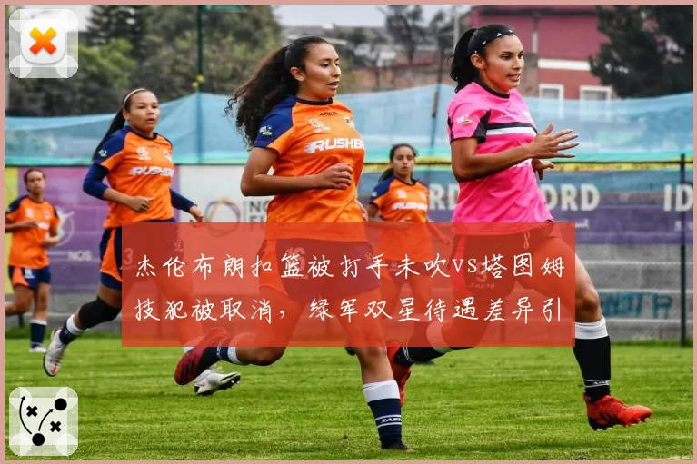 杰伦布朗扣篮被打手未吹vs塔图姆技犯被取消,绿军双星待遇差异引热议