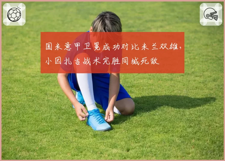 国米意甲卫冕成功对比米兰双雄，小因扎吉战术完胜同城死敌