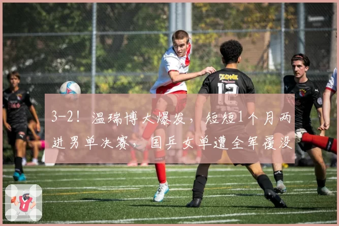 3-2!温瑞博大爆发,短短1个月两进男单决赛,国乒女单遭全军覆没