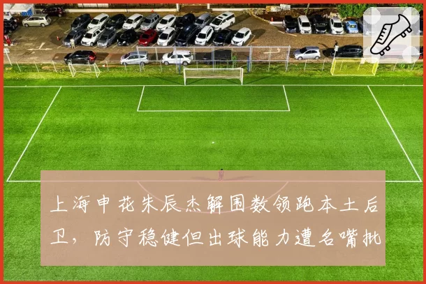 上海申花朱辰杰解围数领跑本土后卫，防守稳健但出球能力遭名嘴批评