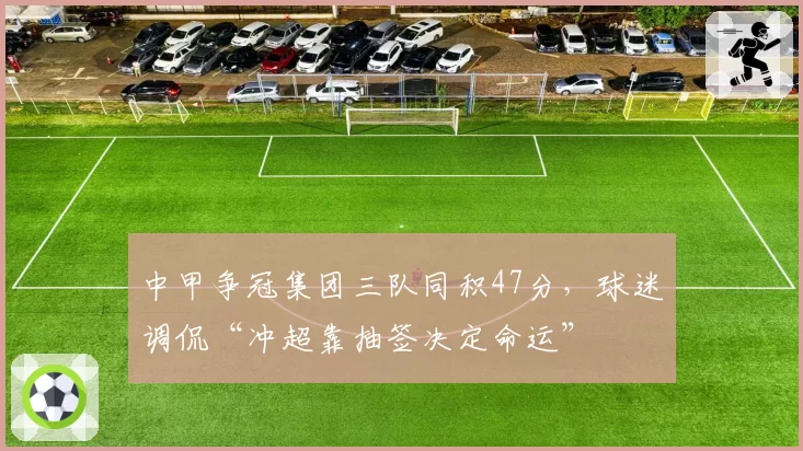中甲争冠集团三队同积47分，球迷调侃“冲超靠抽签决定命运”