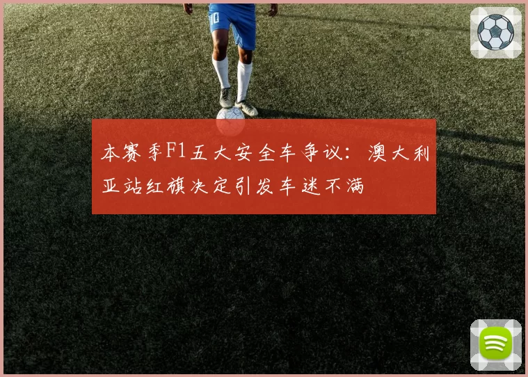 本赛季F1五大安全车争议:澳大利亚站红旗决定引发车迷不满