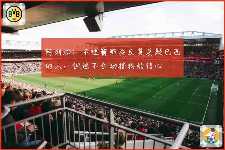 阿利松:不理解那些反复质疑巴西的人,但这不会动摇我的信心