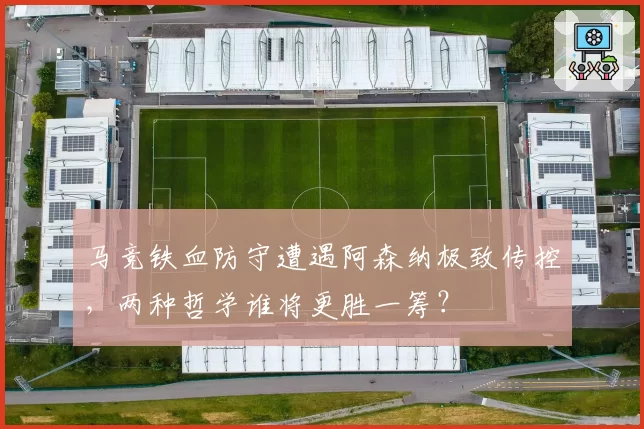 马竞铁血防守遭遇阿森纳极致传控,两种哲学谁将更胜一筹?