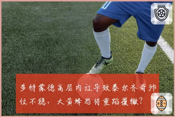 多特蒙德高层内讧导致泰尔齐奇帅位不稳,大黄蜂恐将重蹈覆辙?