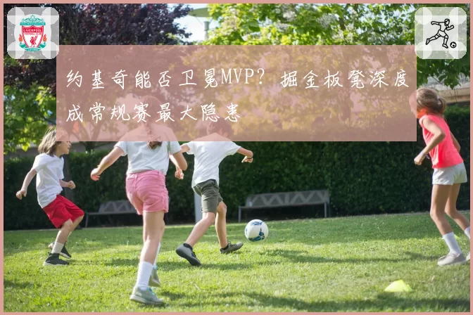 约基奇能否卫冕MVP?掘金板凳深度成常规赛最大隐患