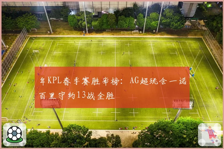年KPL春季赛胜率榜:AG超玩会一诺百里守约13战全胜