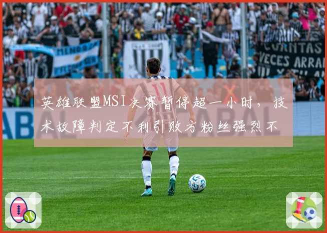 英雄联盟MSI决赛暂停超一小时，技术故障判定不利引败方粉丝强烈不满