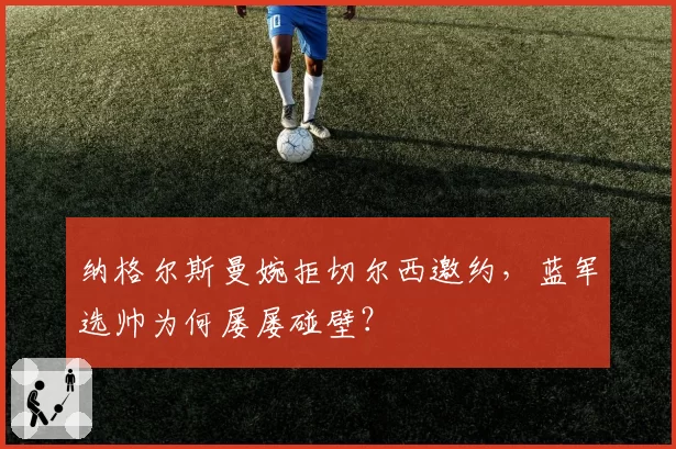纳格尔斯曼婉拒切尔西邀约，蓝军选帅为何屡屡碰壁？