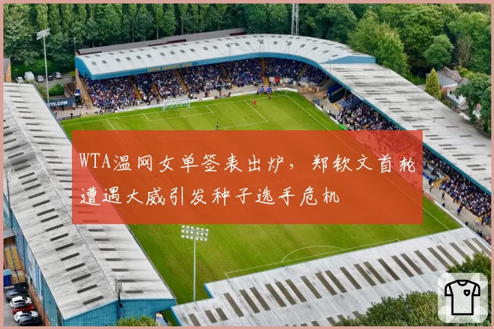 WTA温网女单签表出炉,郑钦文首轮遭遇大威引发种子选手危机