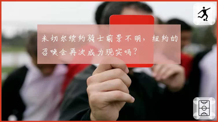 米切尔续约骑士前景不明,纽约的召唤会再次成为现实吗?