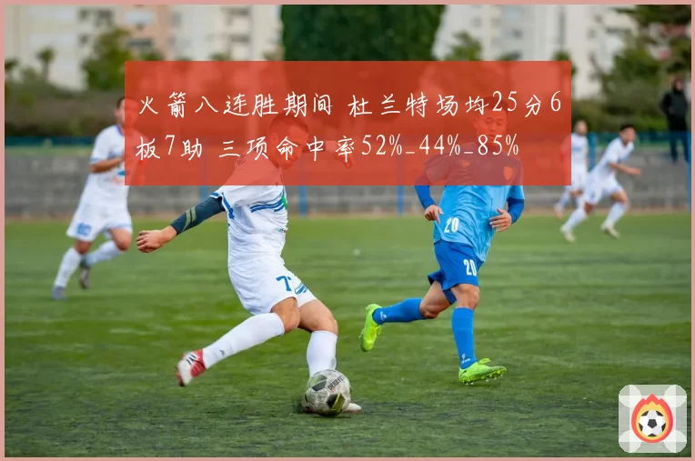 火箭八连胜期间 杜兰特场均25分6板7助 三项命中率52%_44%_85%