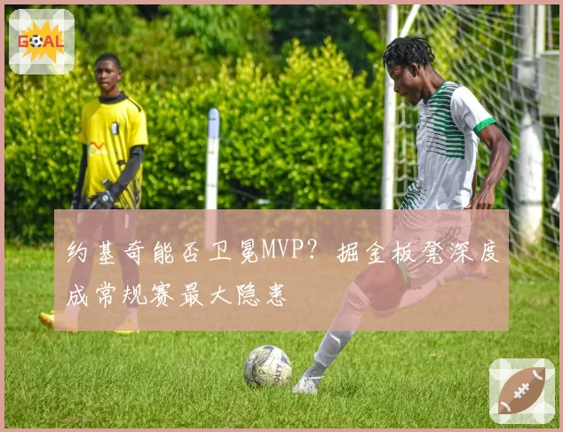约基奇能否卫冕MVP?掘金板凳深度成常规赛最大隐患