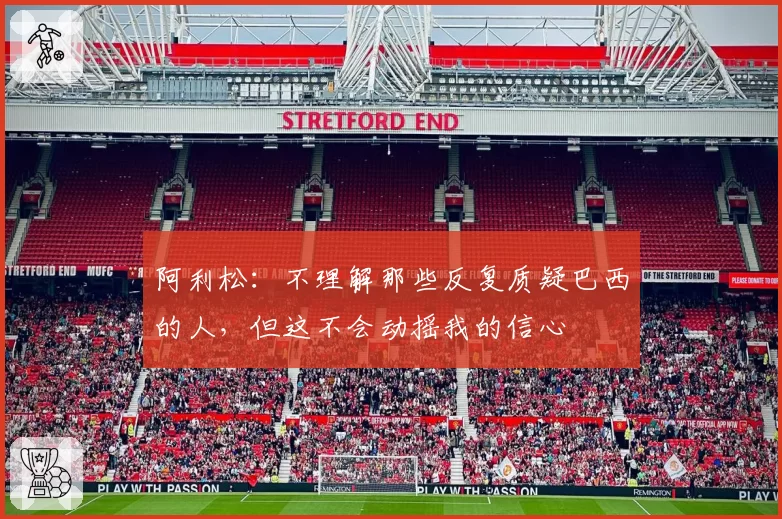阿利松:不理解那些反复质疑巴西的人,但这不会动摇我的信心