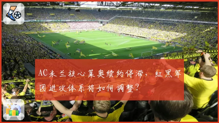 AC米兰核心莱奥续约停滞,红黑军团进攻体系将如何调整?