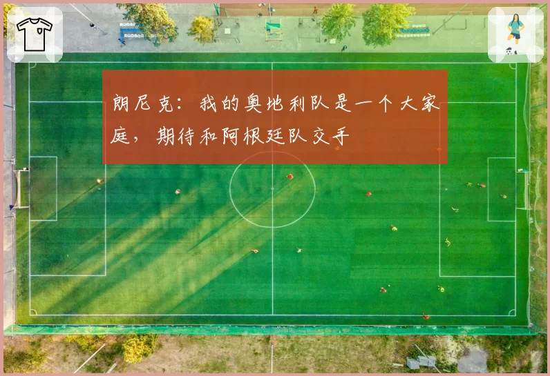 朗尼克:我的奥地利队是一个大家庭,期待和阿根廷队交手