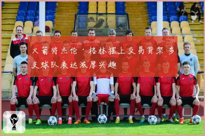 火箭将杰伦·格林摆上交易货架 多支球队表达浓厚兴趣