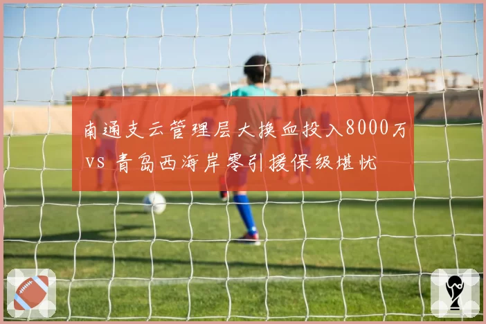 南通支云管理层大换血投入8000万 vs 青岛西海岸零引援保级堪忧