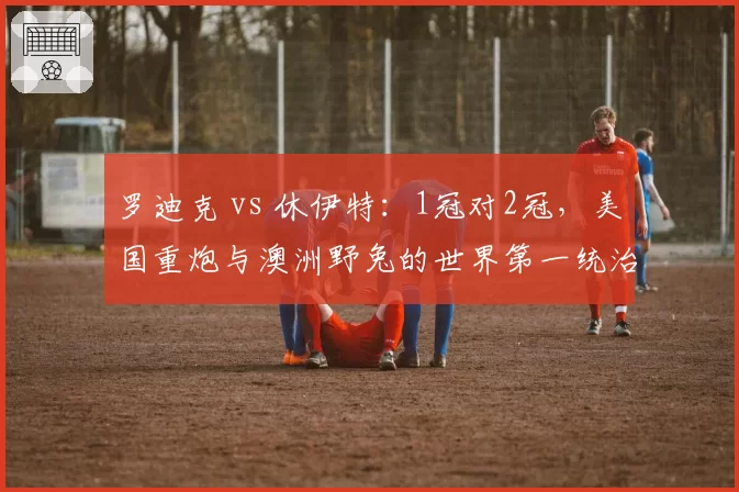罗迪克 vs 休伊特：1冠对2冠，美国重炮与澳洲野兔的世界第一统治周期对比