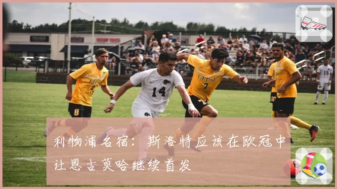 利物浦名宿:斯洛特应该在欧冠中让恩古莫哈继续首发