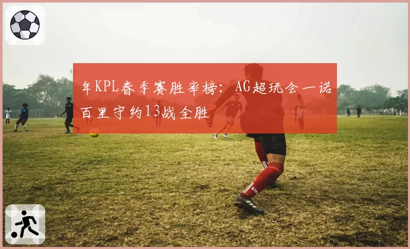 年KPL春季赛胜率榜:AG超玩会一诺百里守约13战全胜