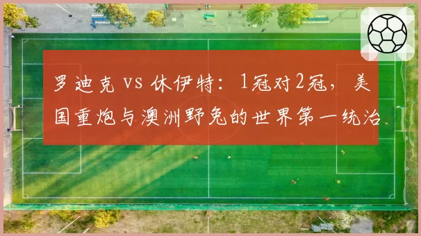 罗迪克 vs 休伊特：1冠对2冠，美国重炮与澳洲野兔的世界第一统治周期对比